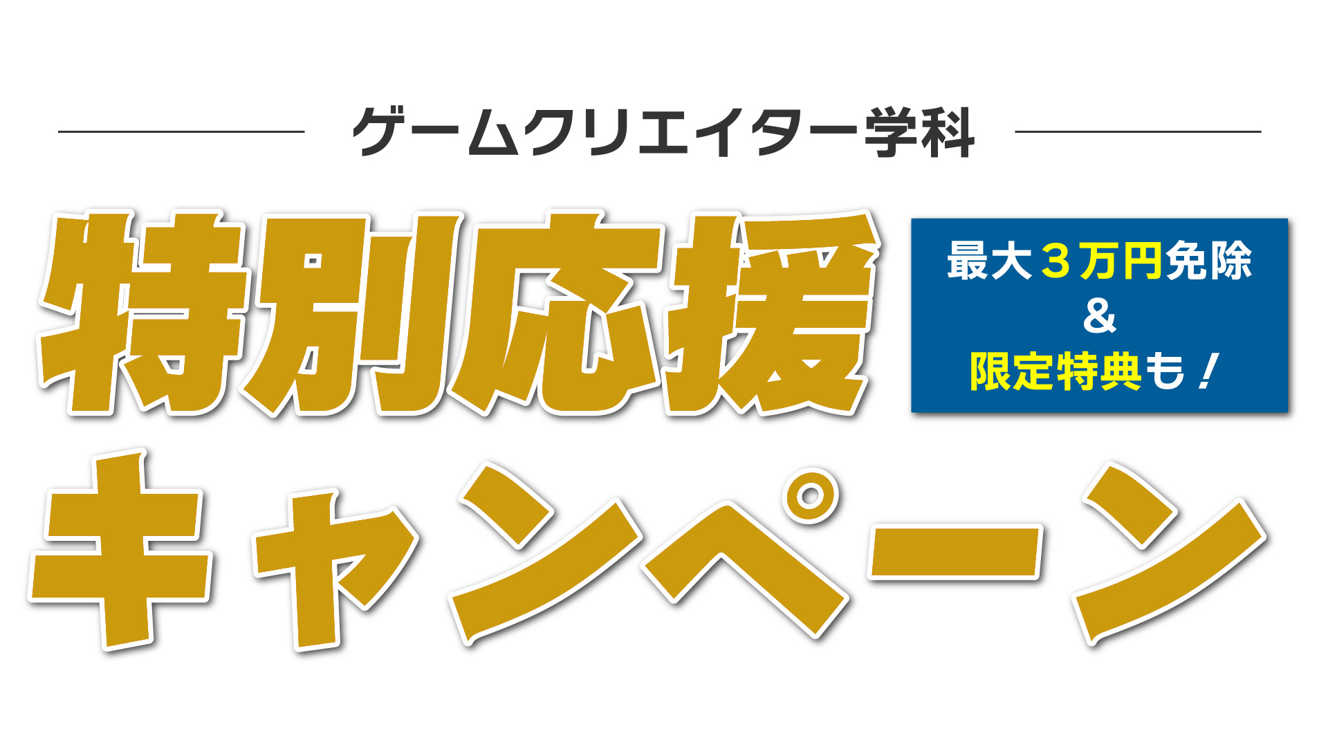 ゲームクリエイター学科。
特別応援キャンペーン。
最大３万円免除
限定特典も！